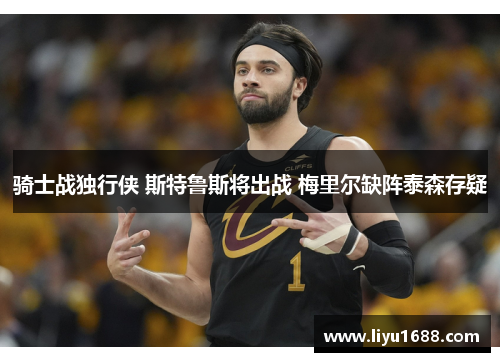 骑士战独行侠 斯特鲁斯将出战 梅里尔缺阵泰森存疑